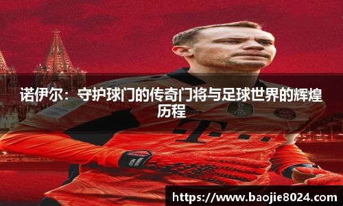 诺伊尔：守护球门的传奇门将与足球世界的辉煌历程