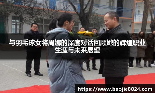 与羽毛球女将周娜的深度对话回顾她的辉煌职业生涯与未来展望