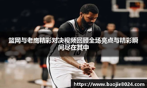篮网与老鹰精彩对决视频回顾全场亮点与精彩瞬间尽在其中